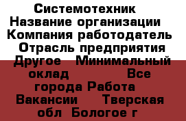 Системотехник › Название организации ­ Компания-работодатель › Отрасль предприятия ­ Другое › Минимальный оклад ­ 27 000 - Все города Работа » Вакансии   . Тверская обл.,Бологое г.